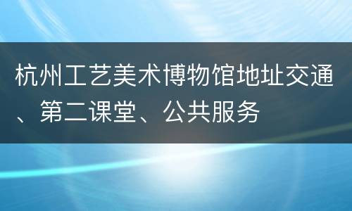 杭州工艺美术博物馆地址交通、第二课堂、公共服务