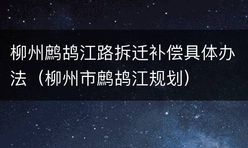 柳州鹧鸪江路拆迁补偿具体办法（柳州市鹧鸪江规划）