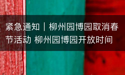 紧急通知｜柳州园博园取消春节活动 柳州园博园开放时间