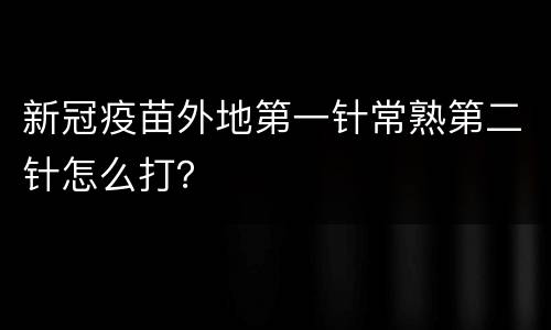 新冠疫苗外地第一针常熟第二针怎么打？