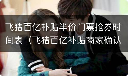 飞猪百亿补贴半价门票抢券时间表（飞猪百亿补贴商家确认函）