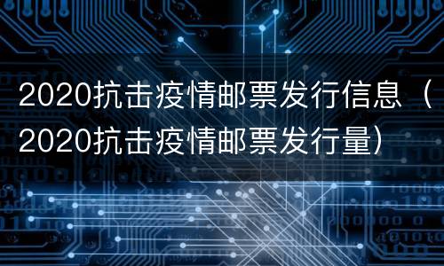 2020抗击疫情邮票发行信息（2020抗击疫情邮票发行量）