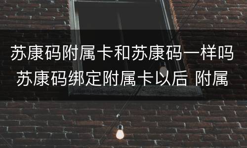 苏康码附属卡和苏康码一样吗 苏康码绑定附属卡以后 附属卡的人可以扫苏康码吗