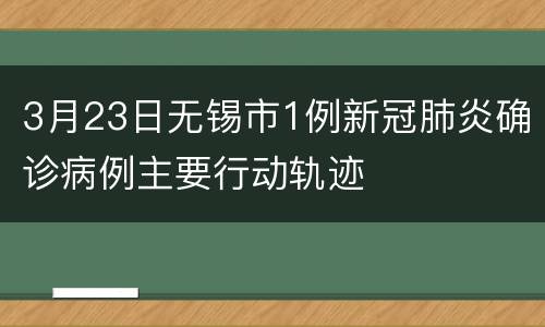 3月23日无锡市1例新冠肺炎确诊病例主要行动轨迹