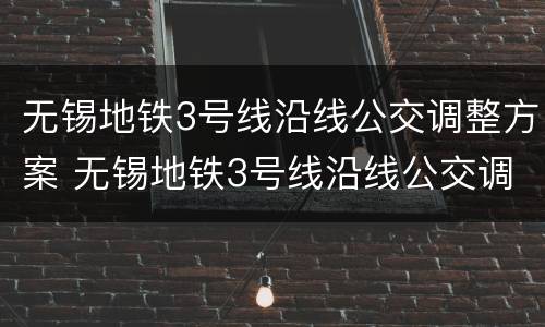 无锡地铁3号线沿线公交调整方案 无锡地铁3号线沿线公交调整方案图
