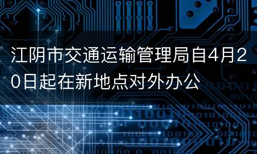 江阴市交通运输管理局自4月20日起在新地点对外办公