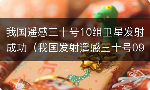 我国遥感三十号10组卫星发射成功（我国发射遥感三十号09组卫星）