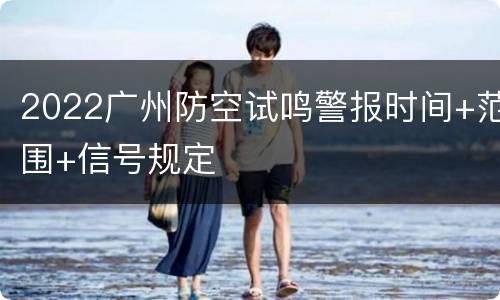 2022广州防空试鸣警报时间+范围+信号规定