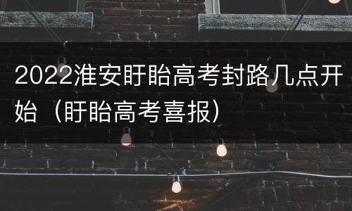 2022淮安盱眙高考封路几点开始（盱眙高考喜报）