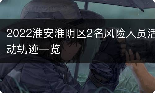 2022淮安淮阴区2名风险人员活动轨迹一览