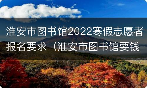 淮安市图书馆2022寒假志愿者报名要求（淮安市图书馆要钱吗）