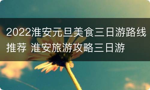 2022淮安元旦美食三日游路线推荐 淮安旅游攻略三日游