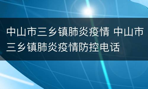 中山市三乡镇肺炎疫情 中山市三乡镇肺炎疫情防控电话