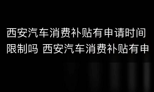 西安汽车消费补贴有申请时间限制吗 西安汽车消费补贴有申请时间限制吗知乎