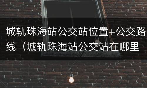 城轨珠海站公交站位置+公交路线（城轨珠海站公交站在哪里）