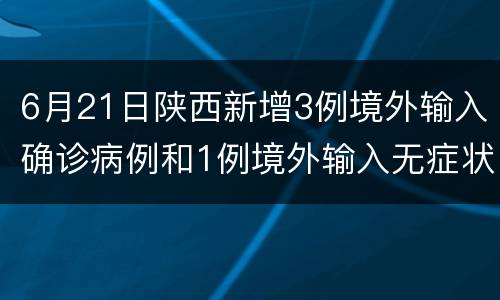 6月21日陕西新增3例境外输入确诊病例和1例境外输入无症状