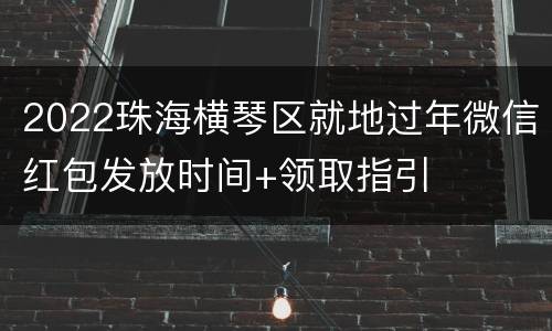 2022珠海横琴区就地过年微信红包发放时间+领取指引
