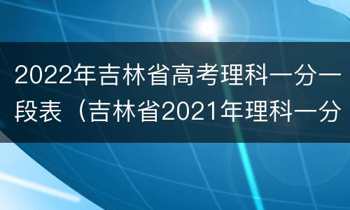 2022年吉林省高考理科一分一段表（吉林省2021年理科一分一段表）