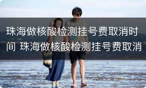 珠海做核酸检测挂号费取消时间 珠海做核酸检测挂号费取消时间是几点
