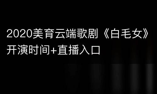 2020美育云端歌剧《白毛女》开演时间+直播入口
