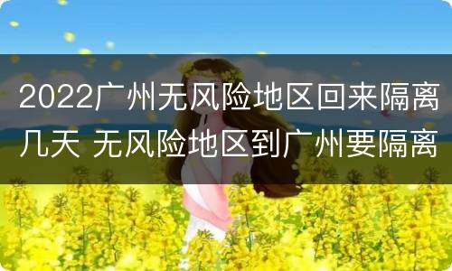 2022广州无风险地区回来隔离几天 无风险地区到广州要隔离吗