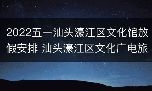 2022五一汕头濠江区文化馆放假安排 汕头濠江区文化广电旅游局