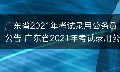广东省2021年考试录用公务员公告 广东省2021年考试录用公务员公告李伯康