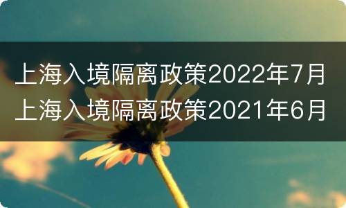 上海入境隔离政策2022年7月 上海入境隔离政策2021年6月