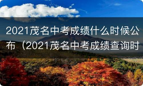 2021茂名中考成绩什么时候公布（2021茂名中考成绩查询时间）