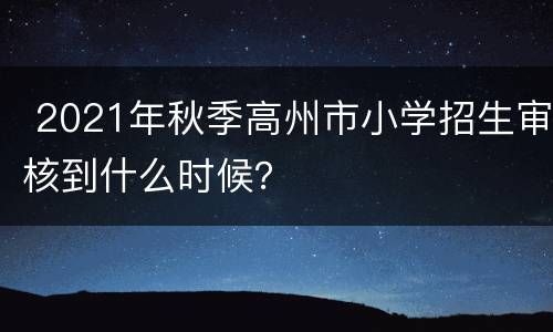  2021年秋季高州市小学招生审核到什么时候？