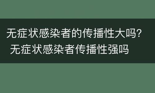 无症状感染者的传播性大吗？ 无症状感染者传播性强吗