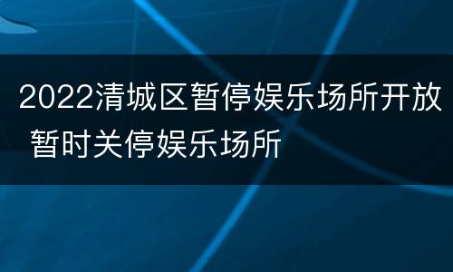 2022清城区暂停娱乐场所开放 暂时关停娱乐场所