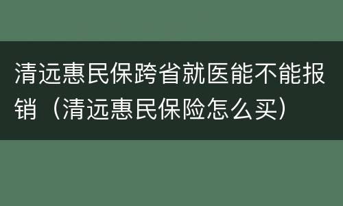 清远惠民保跨省就医能不能报销（清远惠民保险怎么买）