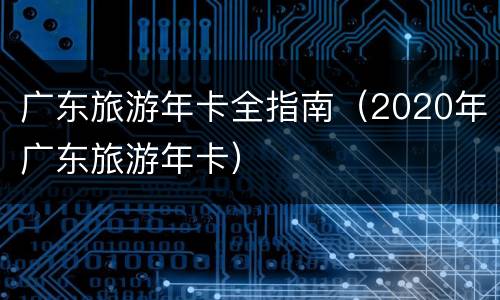 广东旅游年卡全指南（2020年广东旅游年卡）