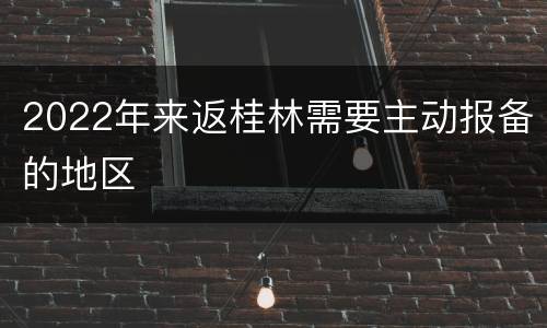 2022年来返桂林需要主动报备的地区