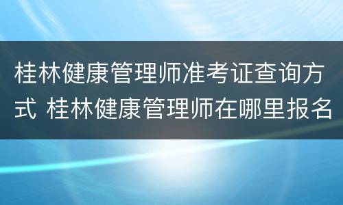 桂林健康管理师准考证查询方式 桂林健康管理师在哪里报名