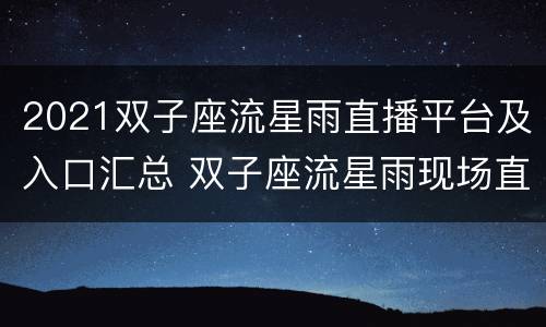 2021双子座流星雨直播平台及入口汇总 双子座流星雨现场直播
