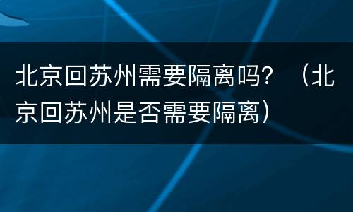 北京回苏州需要隔离吗？（北京回苏州是否需要隔离）