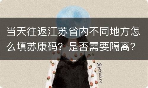 当天往返江苏省内不同地方怎么填苏康码？是否需要隔离？