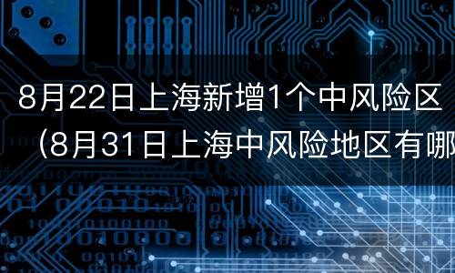 8月22日上海新增1个中风险区（8月31日上海中风险地区有哪些）
