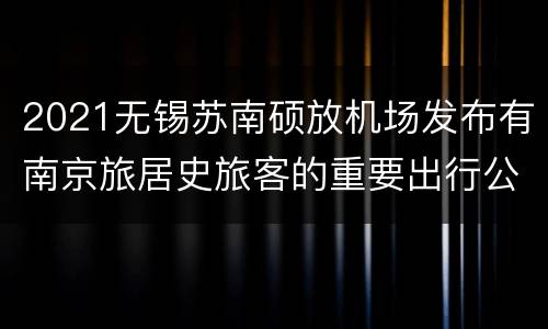 2021无锡苏南硕放机场发布有南京旅居史旅客的重要出行公告
