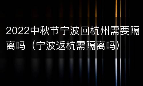 2022中秋节宁波回杭州需要隔离吗（宁波返杭需隔离吗）