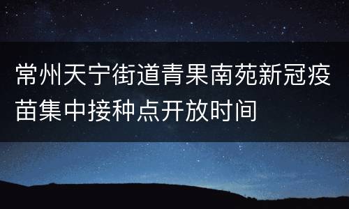 常州天宁街道青果南苑新冠疫苗集中接种点开放时间
