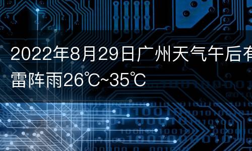 2022年8月29日广州天气午后有雷阵雨26℃~35℃