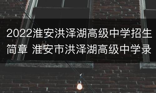 2022淮安洪泽湖高级中学招生简章 淮安市洪泽湖高级中学录取分数线2021