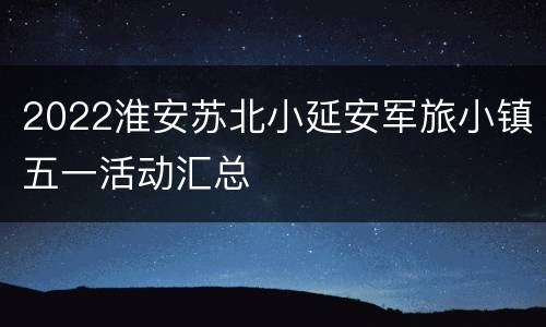 2022淮安苏北小延安军旅小镇五一活动汇总
