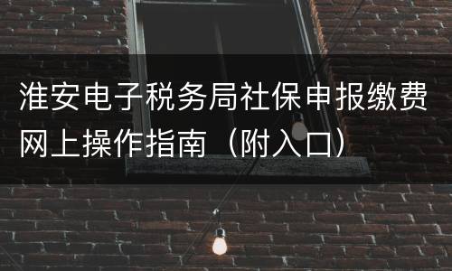 淮安电子税务局社保申报缴费网上操作指南（附入口）