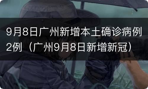 9月8日广州新增本土确诊病例2例（广州9月8日新增新冠）