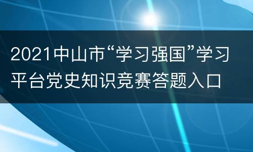 2021中山市“学习强国”学习平台党史知识竞赛答题入口