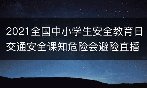 2021全国中小学生安全教育日交通安全课知危险会避险直播（手机+电脑）